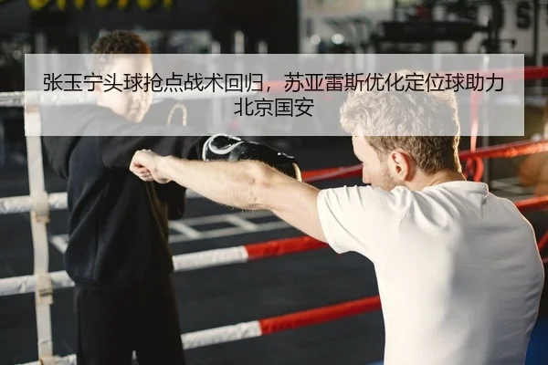 张玉宁头球抢点战术回归，苏亚雷斯优化定位球助力北京国安